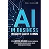 AI IN BUSINESS - AN EXECUTIVE GUIDE FOR BEGINNERS: Leverage Artificial Intelligence to Simplify Automation, Improve Data-Driven Decisions, Maximize ROI and Elevate Customer Experience